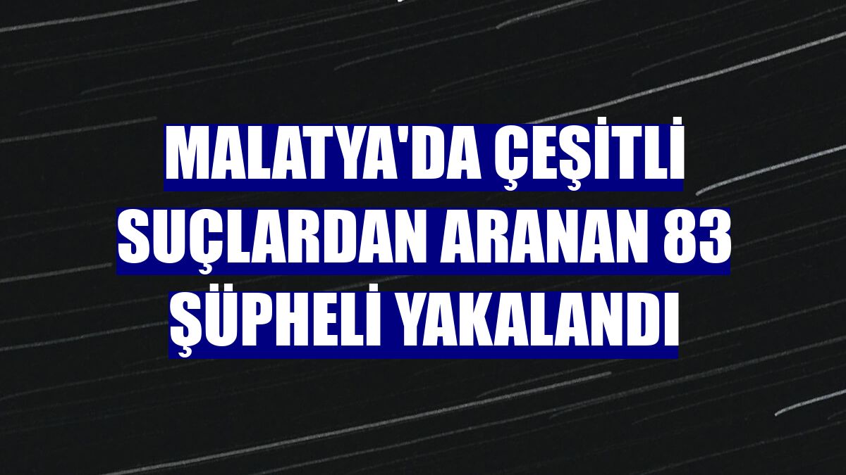 Malatya'da çeşitli suçlardan aranan 83 şüpheli yakalandı