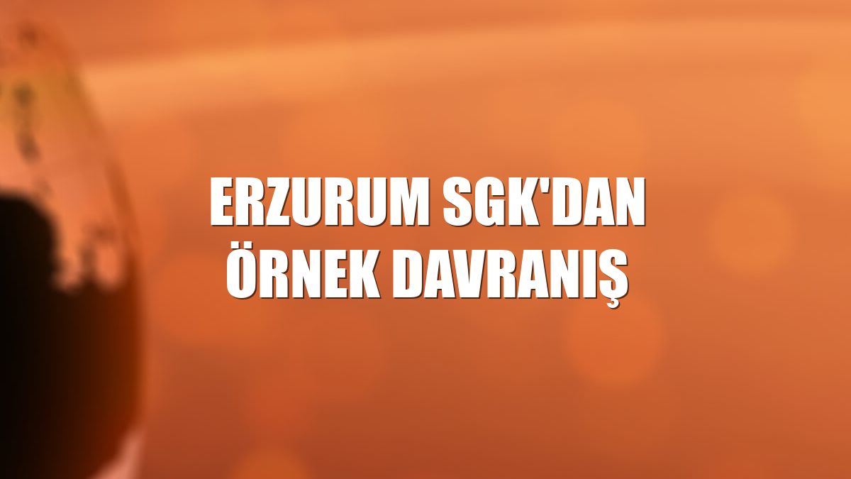 Erzurum SGK'dan örnek davranış