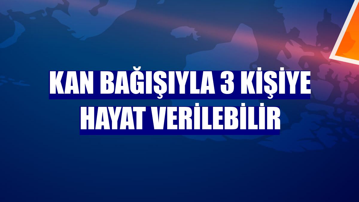 Kan bağışıyla 3 kişiye hayat verilebilir