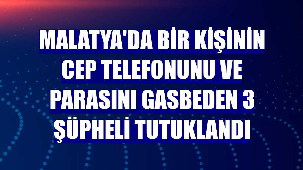 Malatya'da bir kişinin cep telefonunu ve parasını gasbeden 3 şüpheli tutuklandı
