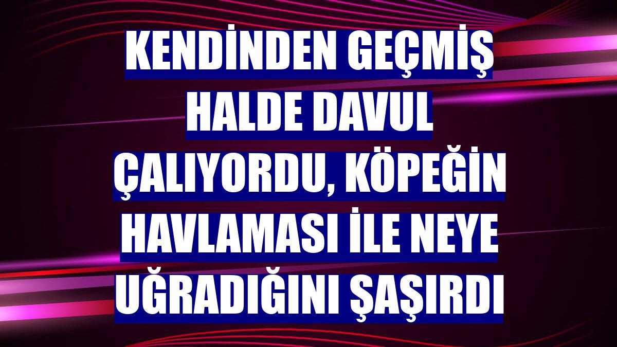 Kendinden geçmiş halde davul çalıyordu, köpeğin havlaması ile neye uğradığını şaşırdı