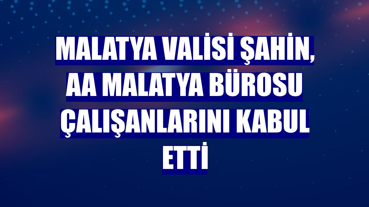 Malatya Valisi Şahin, AA Malatya Bürosu çalışanlarını kabul etti