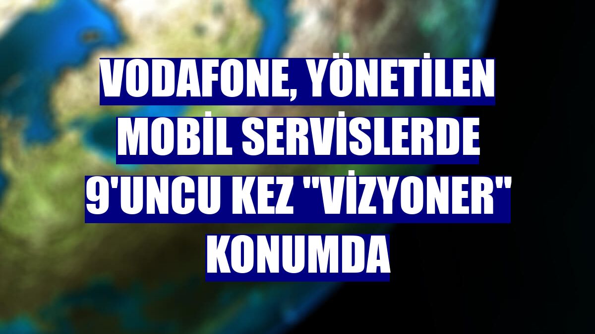 Vodafone, Yönetilen Mobil Servislerde 9'uncu kez "Vizyoner" konumda