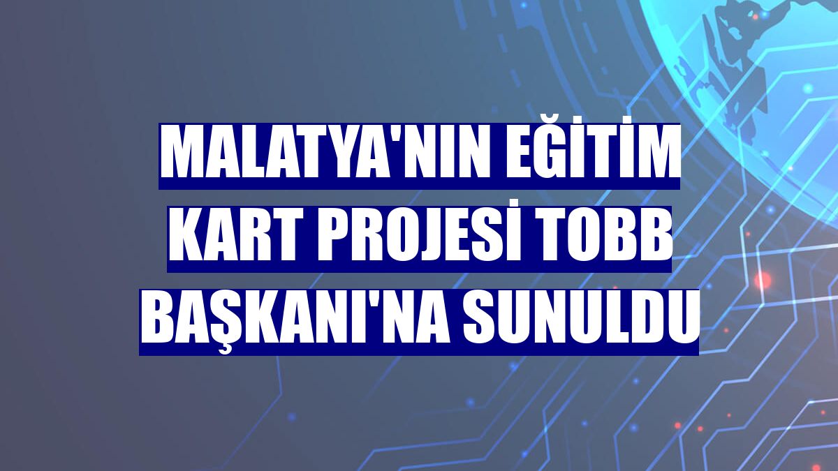 Malatya'nın Eğitim Kart Projesi TOBB Başkanı'na sunuldu