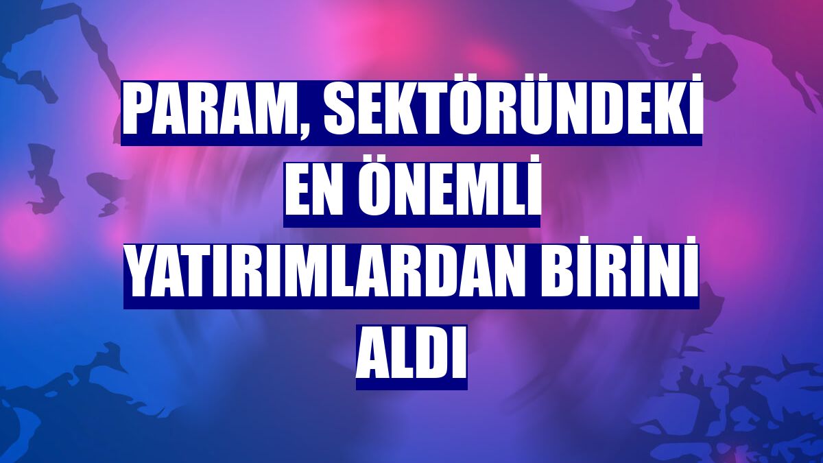 Param, sektöründeki en önemli yatırımlardan birini aldı