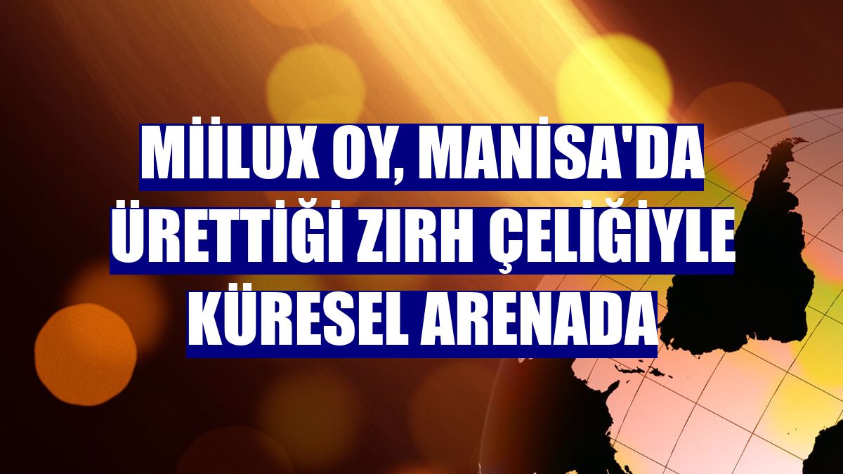 Miilux OY, Manisa'da ürettiği zırh çeliğiyle küresel arenada