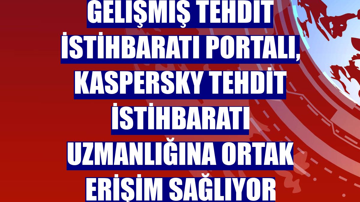 Gelişmiş tehdit istihbaratı portalı, Kaspersky Tehdit İstihbaratı uzmanlığına ortak erişim sağlıyor