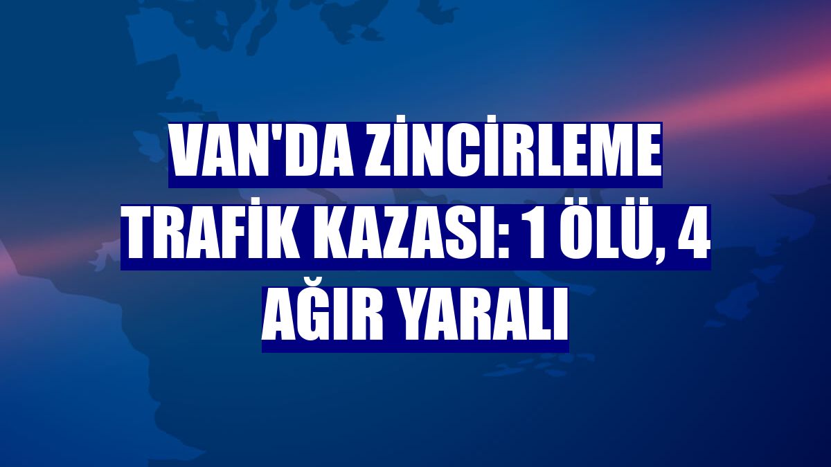 Van'da zincirleme trafik kazası: 1 ölü, 4 ağır yaralı