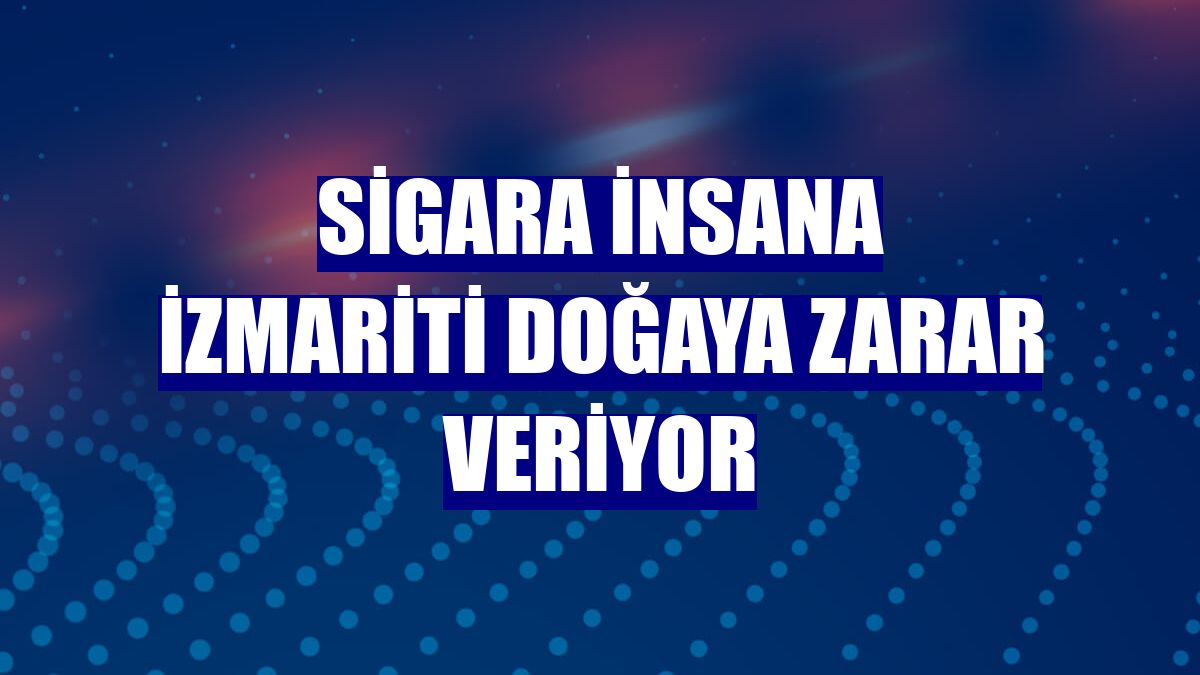 Sigara insana izmariti doğaya zarar veriyor