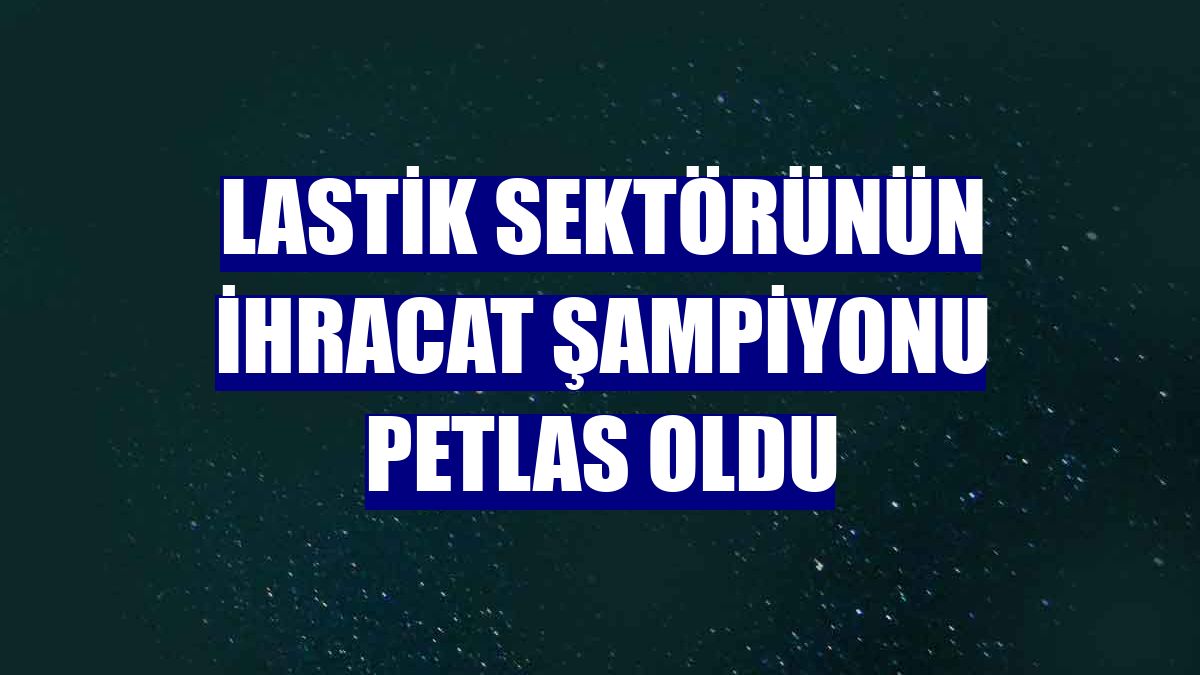 Lastik sektörünün ihracat şampiyonu Petlas oldu