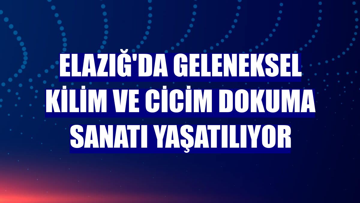 Elazığ'da geleneksel kilim ve cicim dokuma sanatı yaşatılıyor