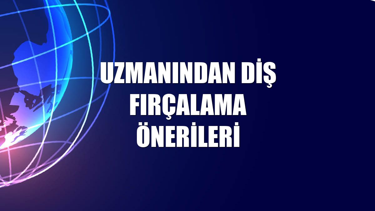 Uzmanından diş fırçalama önerileri
