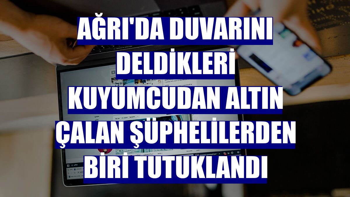 Ağrı'da duvarını deldikleri kuyumcudan altın çalan şüphelilerden biri tutuklandı
