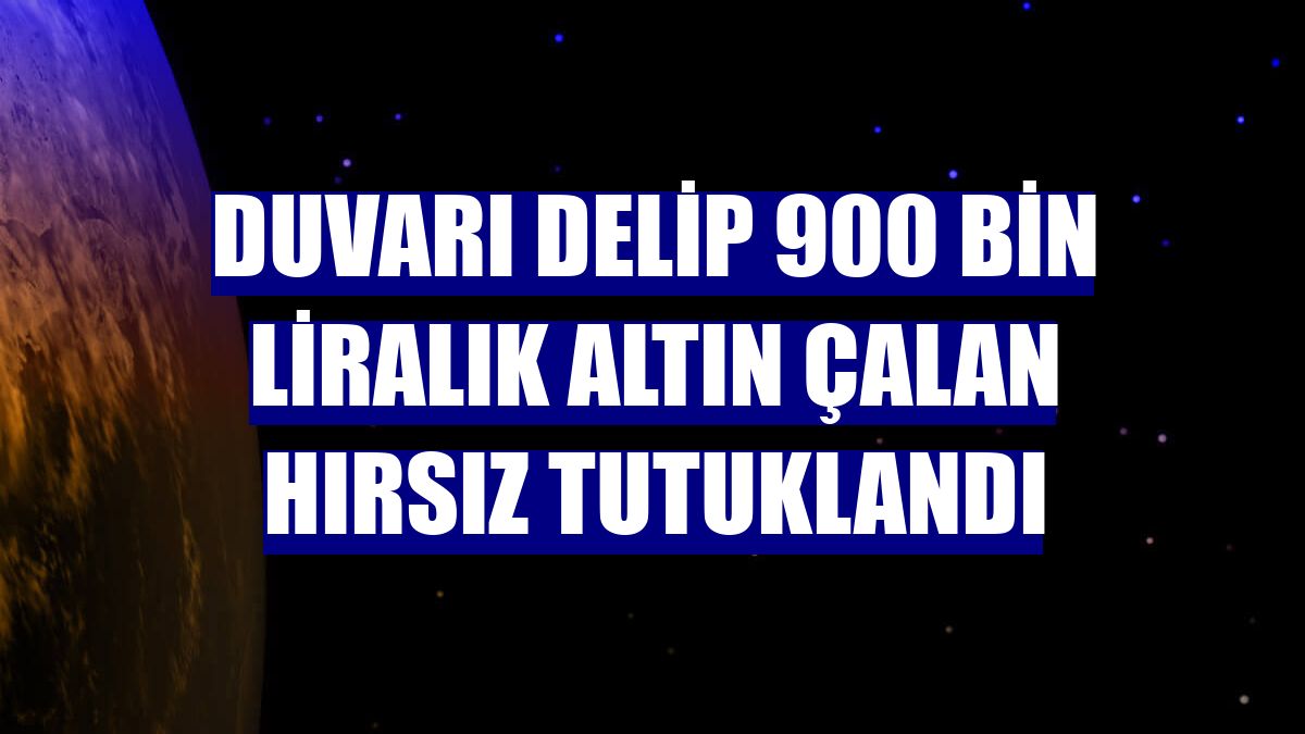 Duvarı delip 900 bin liralık altın çalan hırsız tutuklandı