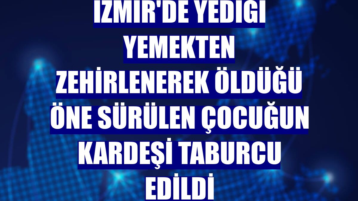 İzmir'de yediği yemekten zehirlenerek öldüğü öne sürülen çocuğun kardeşi taburcu edildi