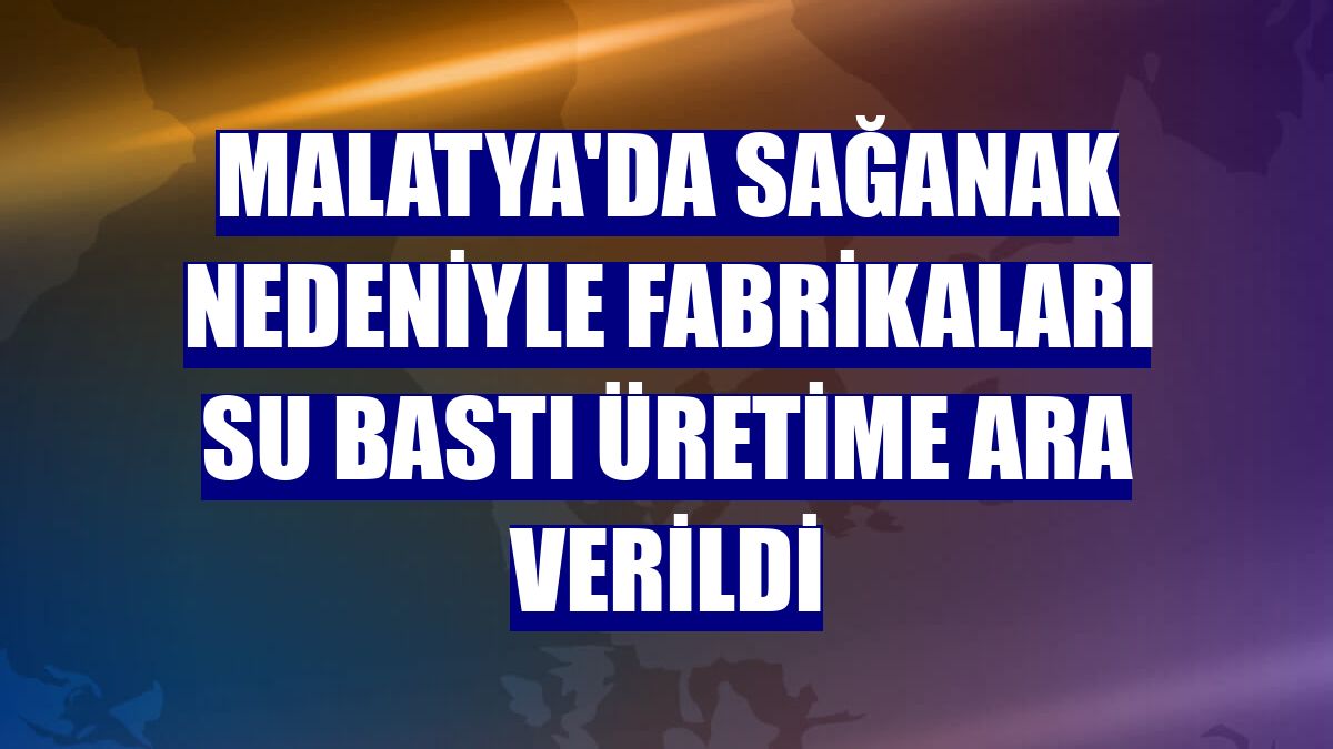 Malatya'da sağanak nedeniyle fabrikaları su bastı üretime ara verildi