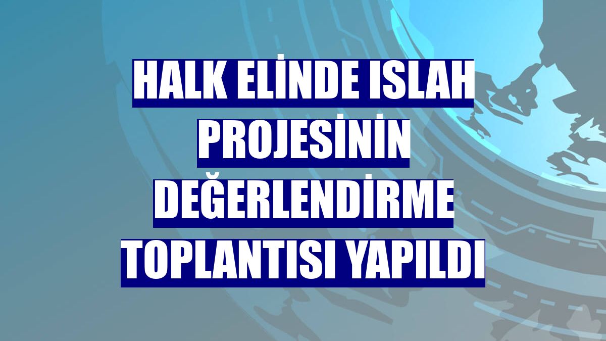 Halk Elinde Islah Projesinin değerlendirme toplantısı yapıldı