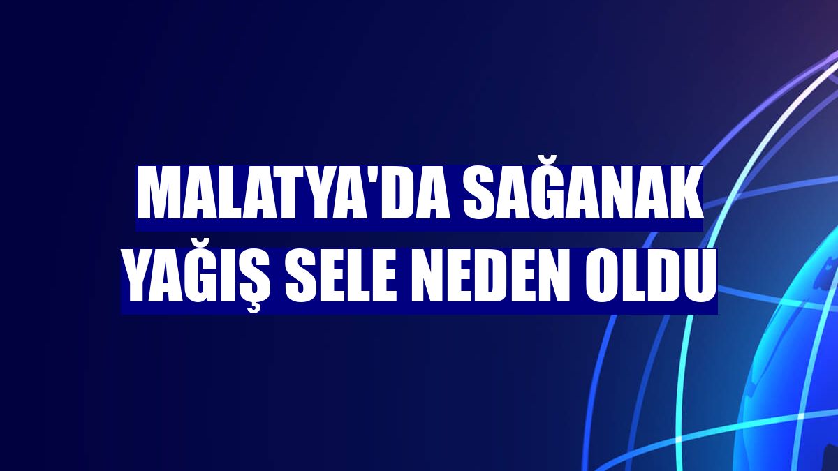Malatya'da sağanak yağış sele neden oldu