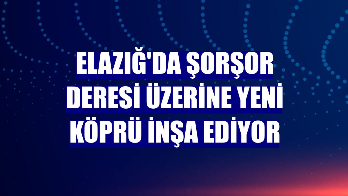 Elazığ'da Şorşor Deresi üzerine yeni köprü inşa ediyor