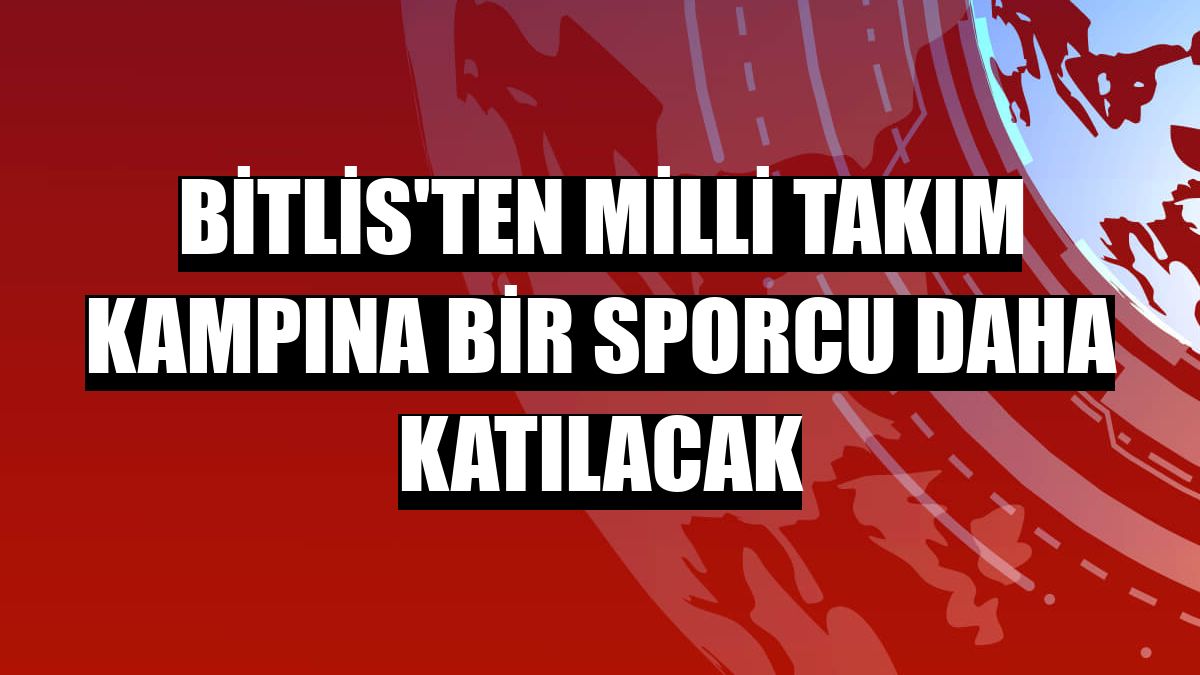 Bitlis'ten milli takım kampına bir sporcu daha katılacak