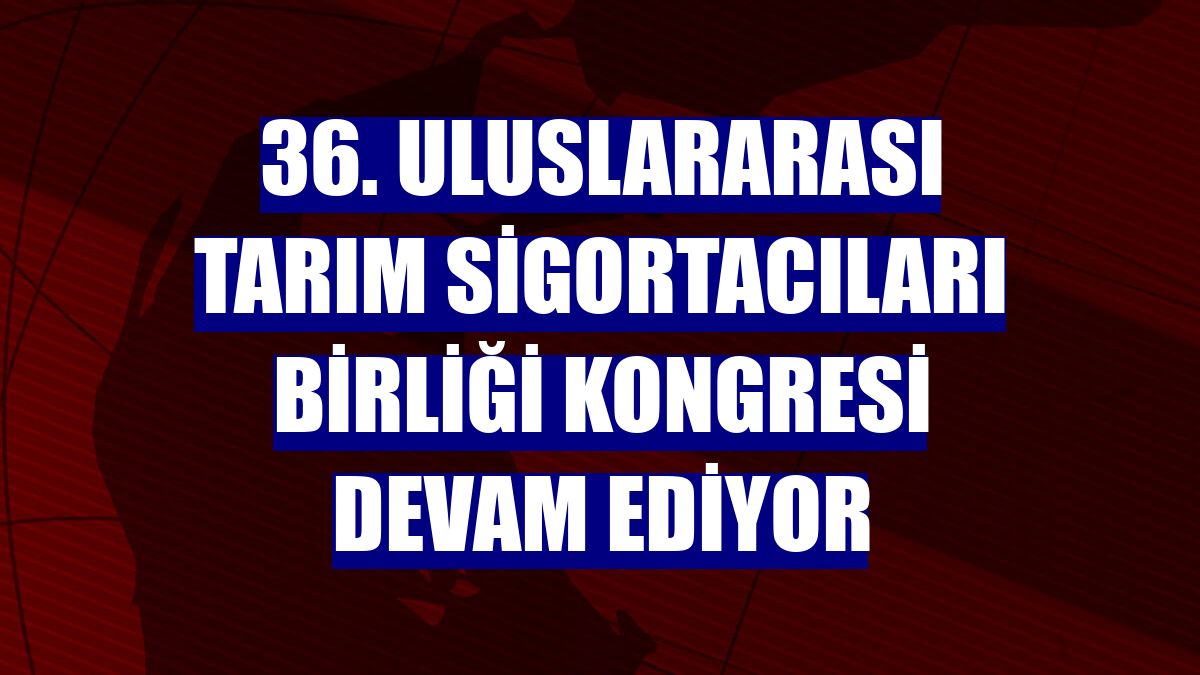 36. Uluslararası Tarım Sigortacıları Birliği Kongresi devam ediyor