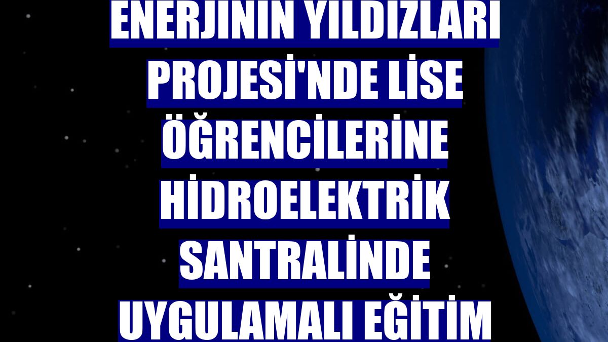 Enerjinin Yıldızları Projesi'nde lise öğrencilerine hidroelektrik santralinde uygulamalı eğitim