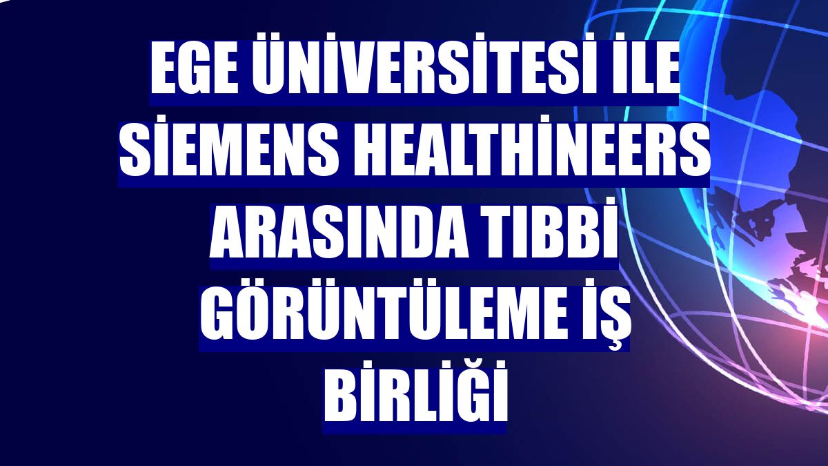Ege Üniversitesi ile Siemens Healthineers arasında tıbbi görüntüleme iş birliği