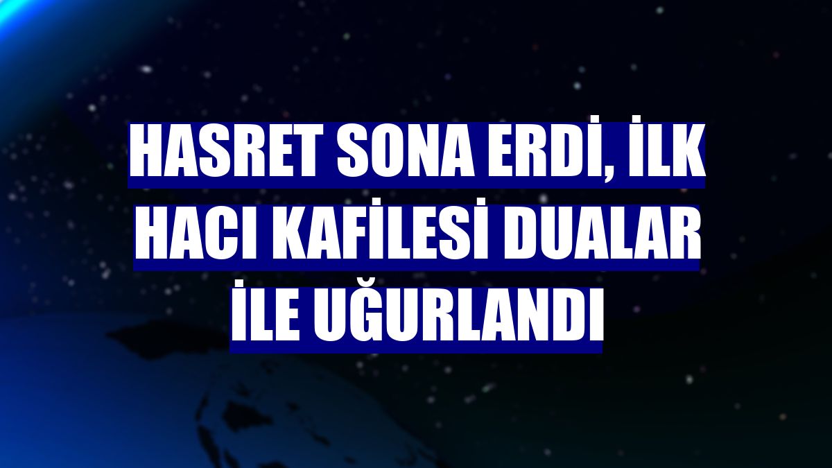Hasret sona erdi, ilk hacı kafilesi dualar ile uğurlandı