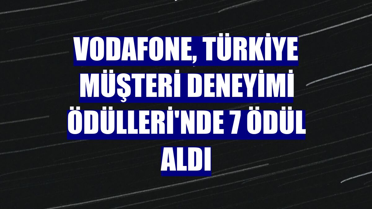 Vodafone, Türkiye Müşteri Deneyimi Ödülleri'nde 7 ödül aldı