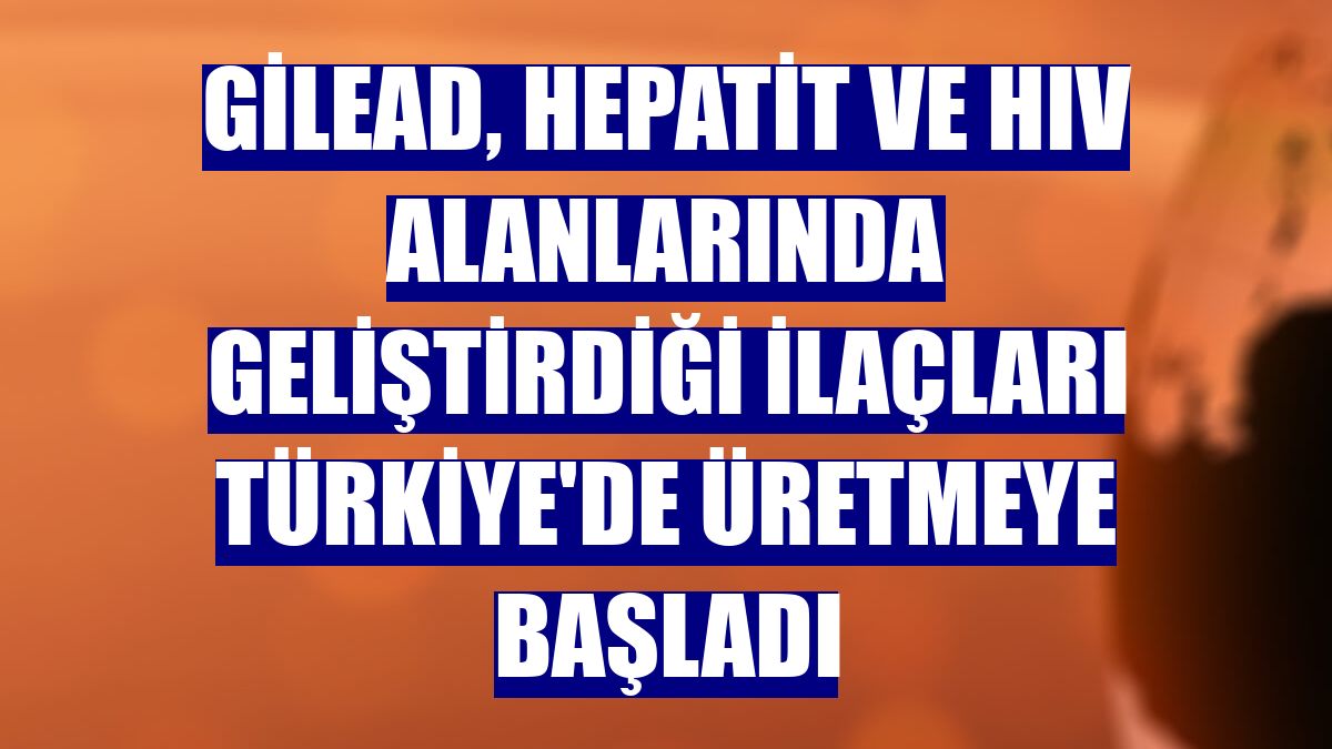 Gilead, Hepatit ve HIV alanlarında geliştirdiği ilaçları Türkiye'de üretmeye başladı