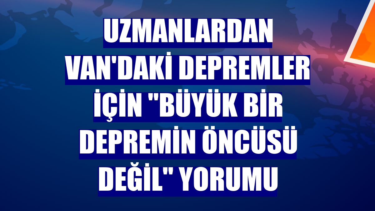 Uzmanlardan Van'daki depremler için "Büyük bir depremin öncüsü değil" yorumu