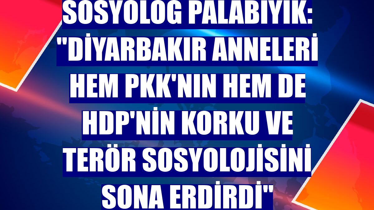 Sosyolog Palabıyık: "Diyarbakır Anneleri hem PKK'nın hem de HDP'nin korku ve terör sosyolojisini sona erdirdi"