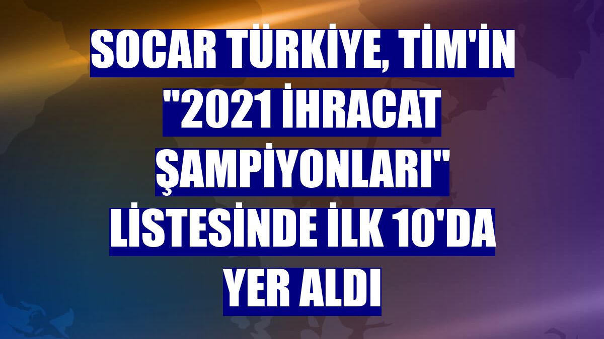 SOCAR Türkiye, TİM'in "2021 İhracat Şampiyonları" listesinde ilk 10'da yer aldı