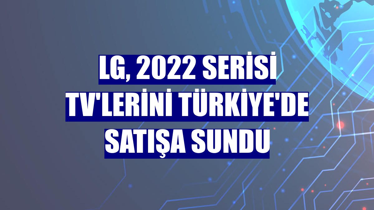 LG, 2022 Serisi TV'lerini Türkiye'de satışa sundu