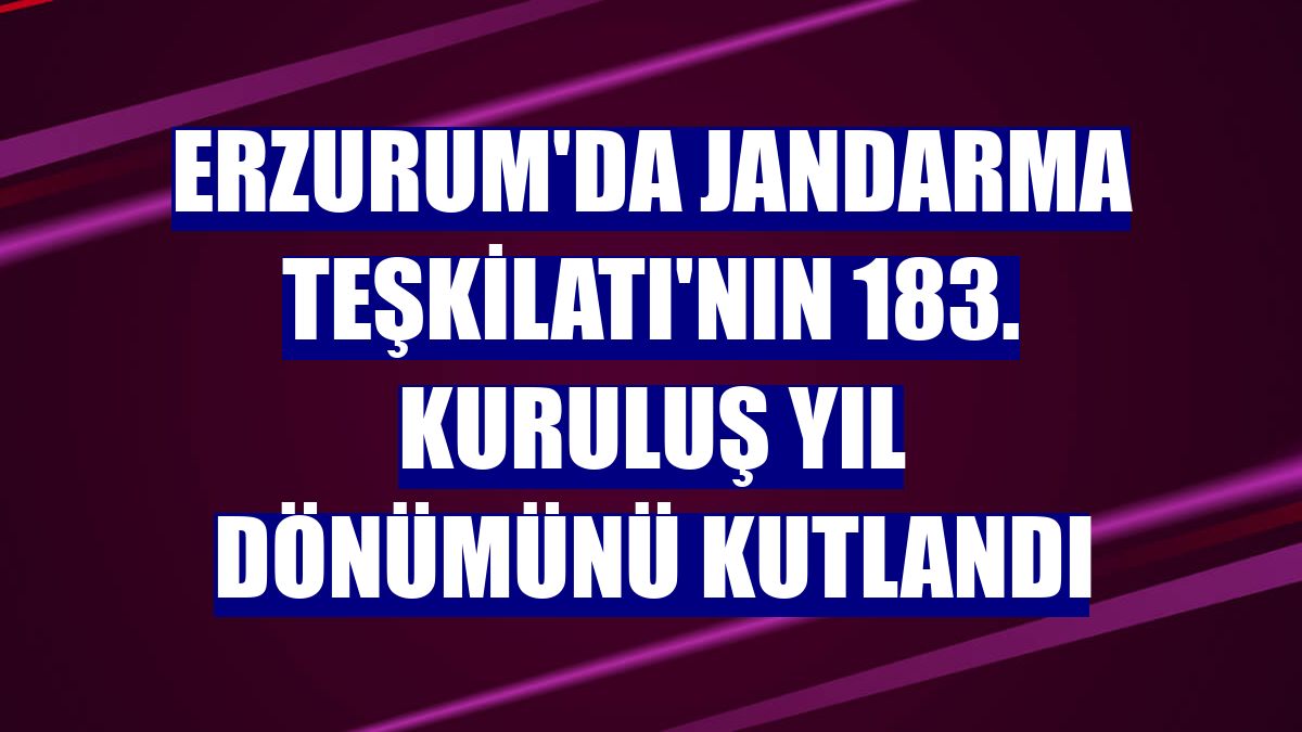 Erzurum'da Jandarma Teşkilatı'nın 183. kuruluş yıl dönümünü kutlandı