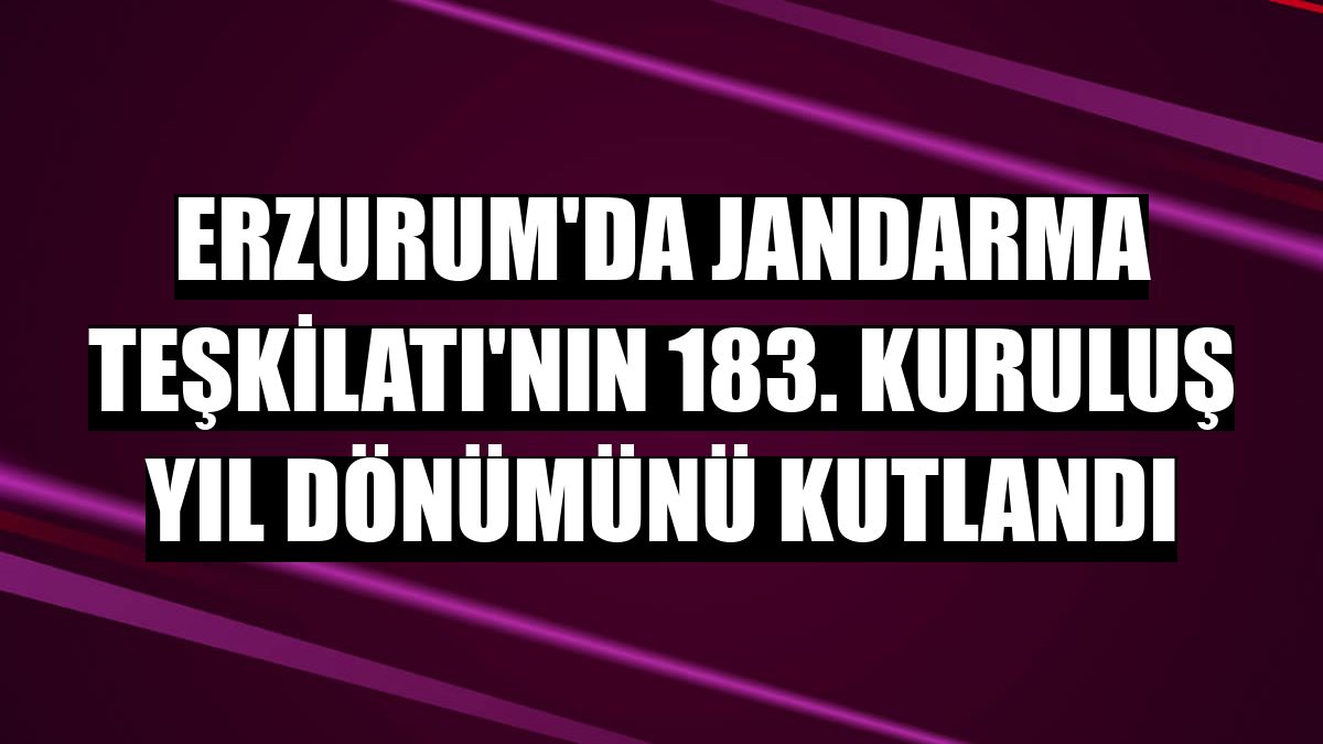 Erzurum'da Jandarma Teşkilatı'nın 183. kuruluş yıl dönümünü kutlandı