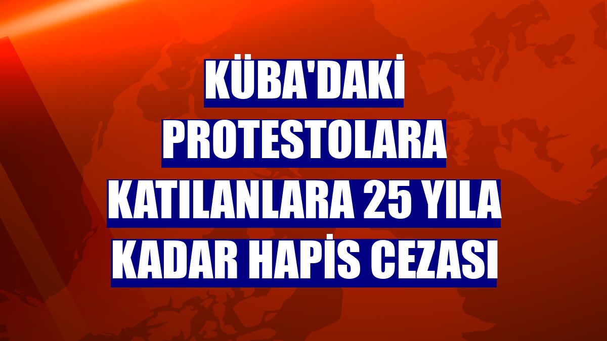Küba'daki protestolara katılanlara 25 yıla kadar hapis cezası