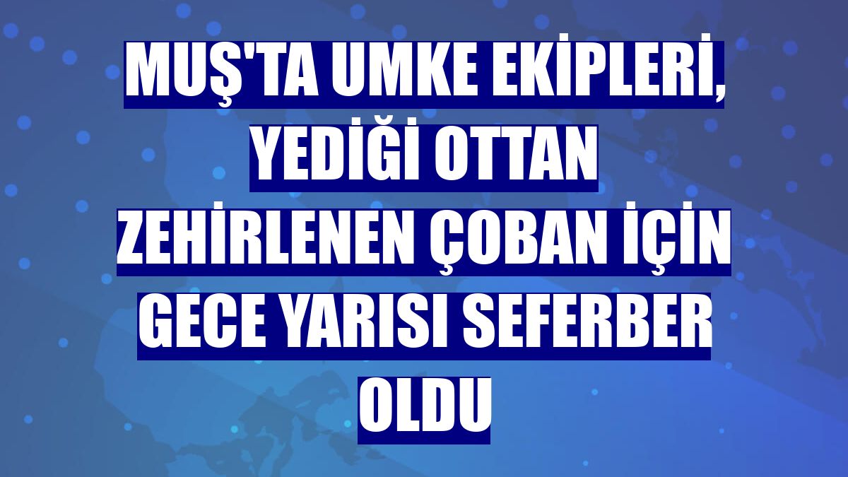 Muş'ta UMKE ekipleri, yediği ottan zehirlenen çoban için gece yarısı seferber oldu