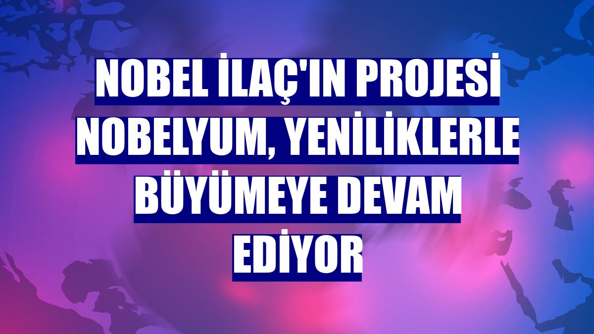 Nobel İlaç'ın projesi Nobelyum, yeniliklerle büyümeye devam ediyor