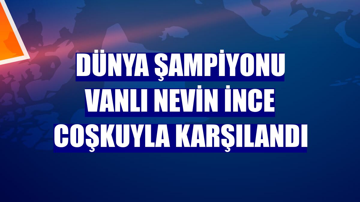 Dünya şampiyonu Vanlı Nevin İnce coşkuyla karşılandı
