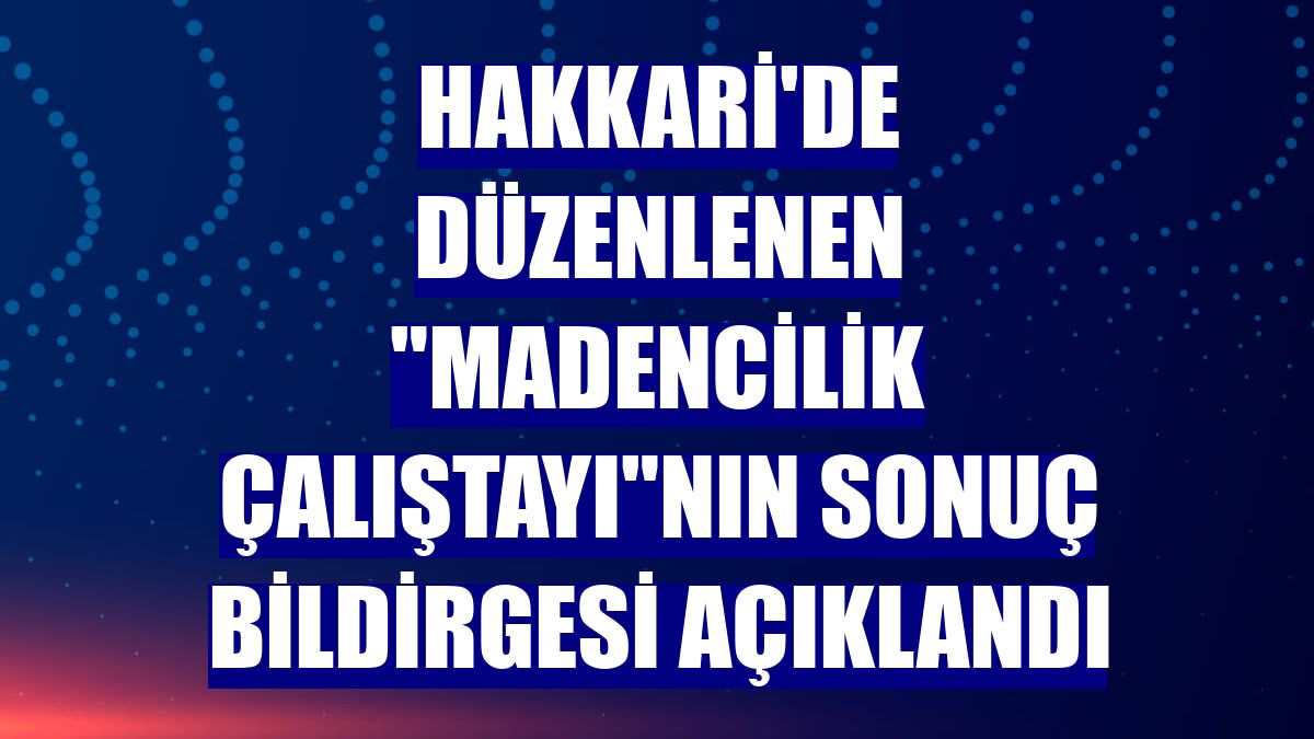 Hakkari'de düzenlenen "Madencilik Çalıştayı"nın sonuç bildirgesi açıklandı