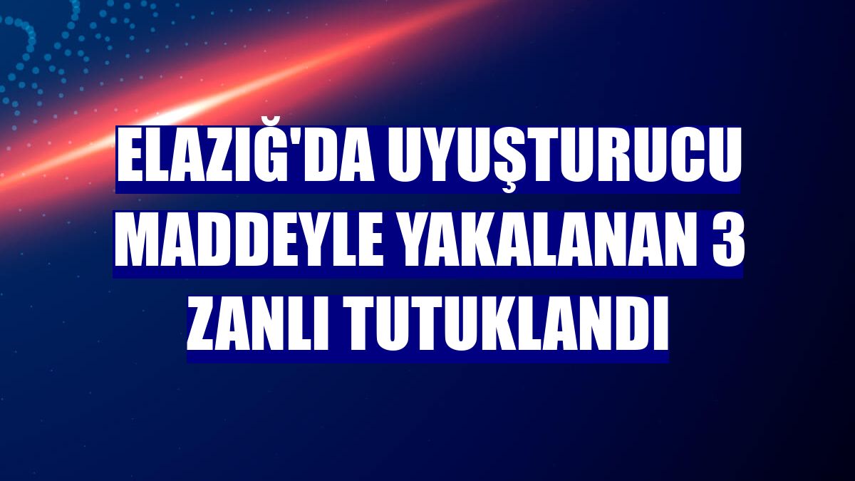 Elazığ'da uyuşturucu maddeyle yakalanan 3 zanlı tutuklandı