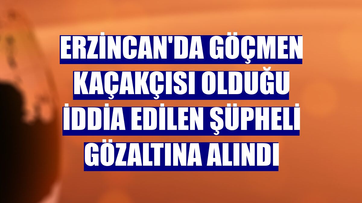 Erzincan'da göçmen kaçakçısı olduğu iddia edilen şüpheli gözaltına alındı