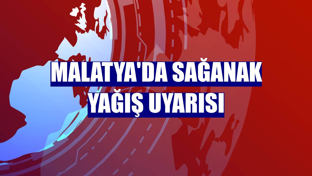 Malatya'da sağanak yağış uyarısı