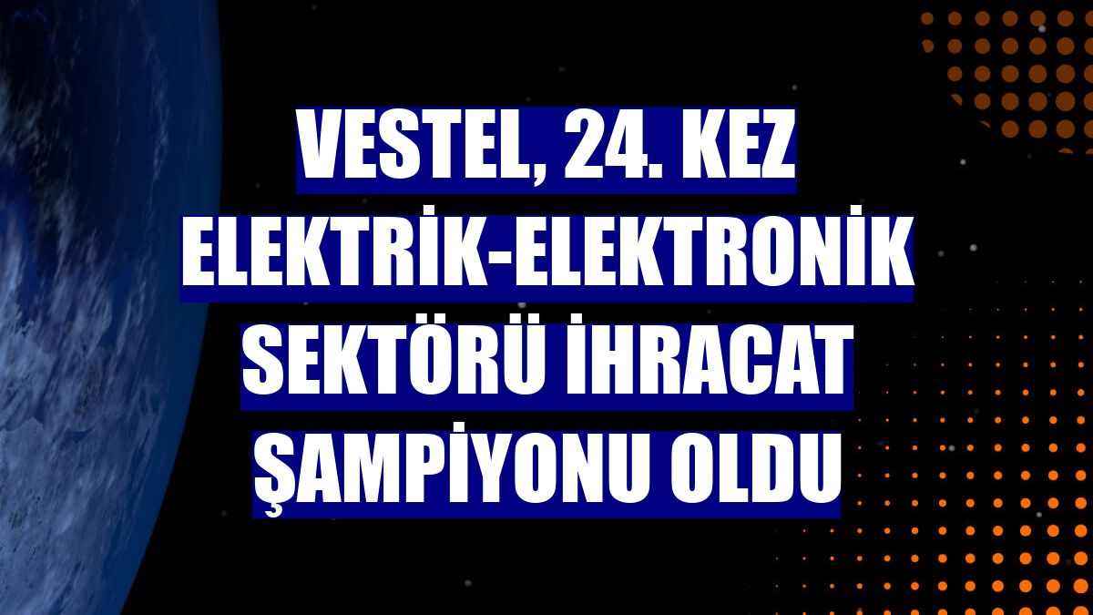Vestel, 24. kez elektrik-elektronik sektörü ihracat şampiyonu oldu