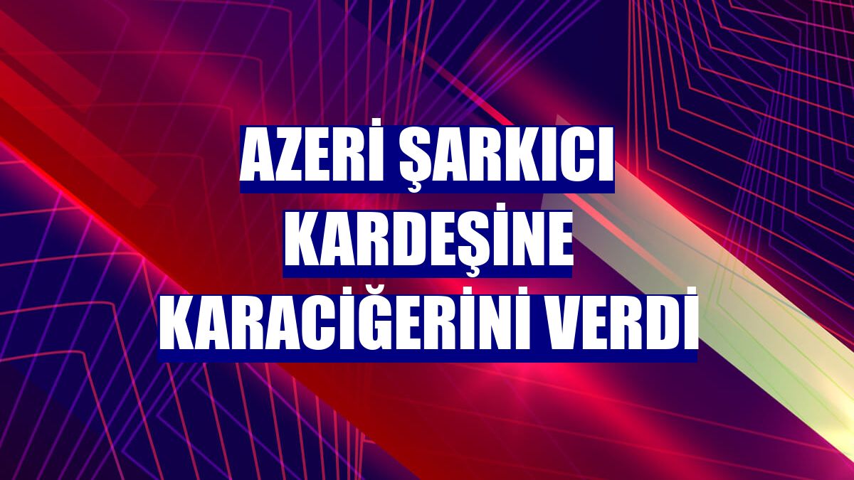Azeri şarkıcı kardeşine karaciğerini verdi