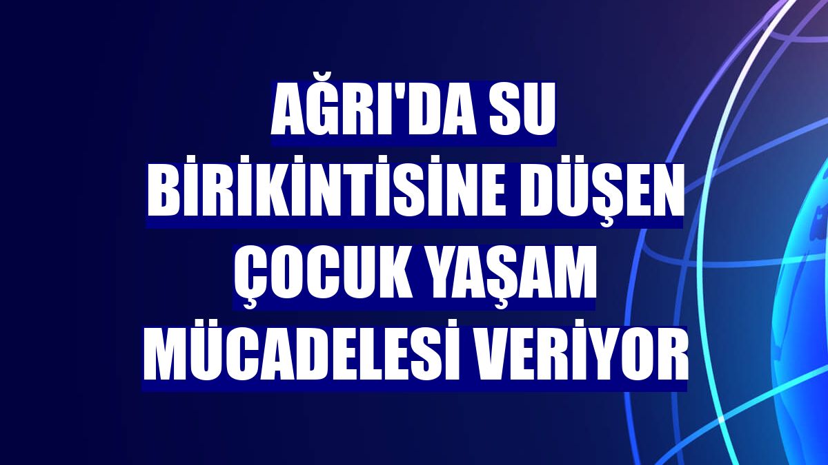 Ağrı'da su birikintisine düşen çocuk yaşam mücadelesi veriyor