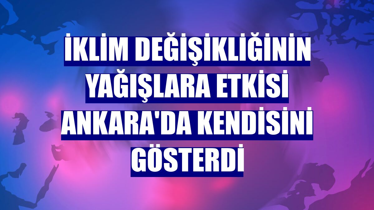 İklim değişikliğinin yağışlara etkisi Ankara'da kendisini gösterdi