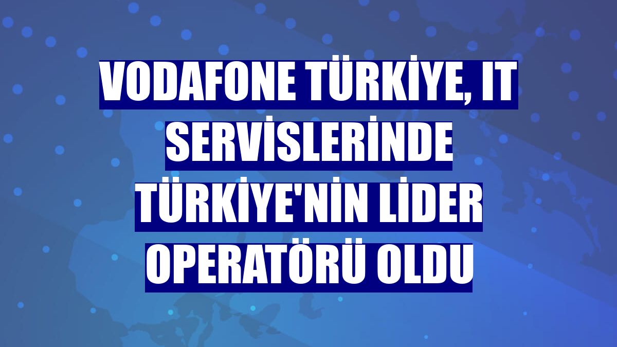 Vodafone Türkiye, IT servislerinde Türkiye'nin lider operatörü oldu