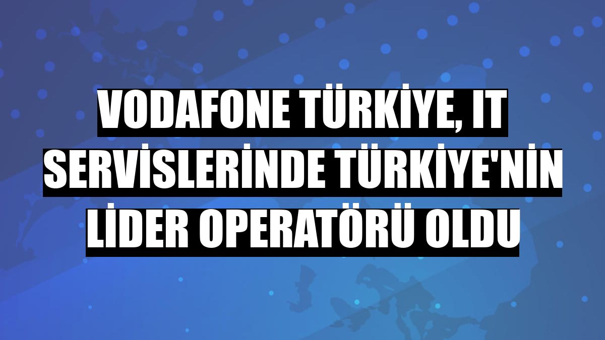 Vodafone Türkiye, IT servislerinde Türkiye'nin lider operatörü oldu